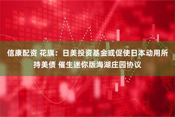 信康配资 花旗：日美投资基金或促使日本动用所持美债 催生迷你版海湖庄园协议