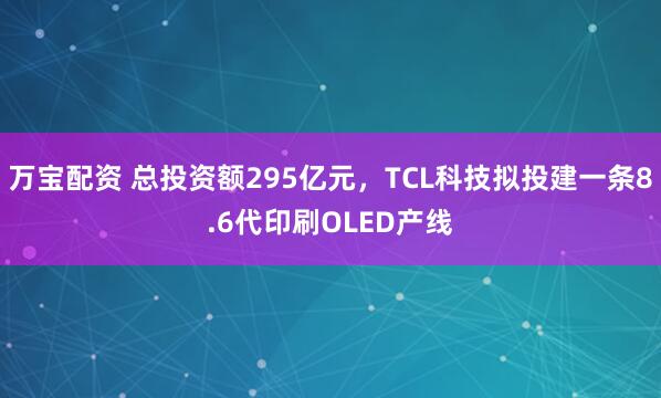 万宝配资 总投资额295亿元，TCL科技拟投建一条8.6代印刷OLED产线