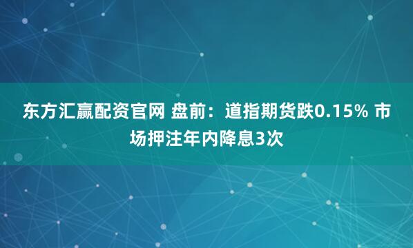 东方汇赢配资官网 盘前：道指期货跌0.15% 市场押注年内降息3次