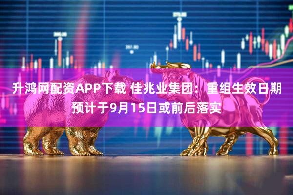 升鸿网配资APP下载 佳兆业集团：重组生效日期预计于9月15日或前后落实