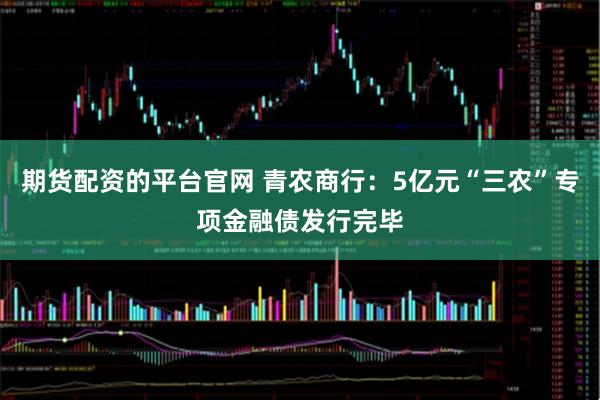 期货配资的平台官网 青农商行：5亿元“三农”专项金融债发行完毕