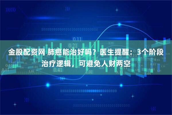 金股配资网 肺癌能治好吗？医生提醒：3个阶段治疗逻辑，可避免人财两空