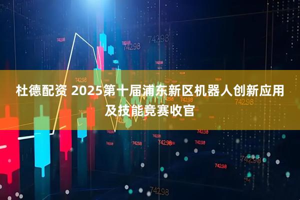 杜德配资 2025第十届浦东新区机器人创新应用及技能竞赛收官