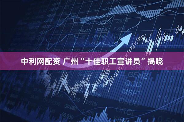 中利网配资 广州“十佳职工宣讲员”揭晓