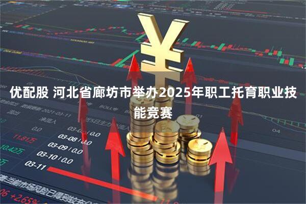 优配股 河北省廊坊市举办2025年职工托育职业技能竞赛