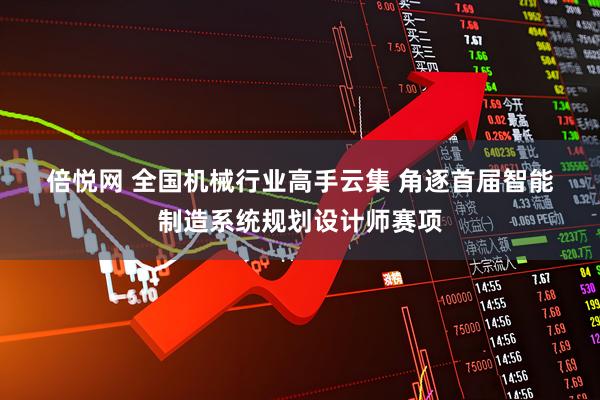 倍悦网 全国机械行业高手云集 角逐首届智能制造系统规划设计师赛项