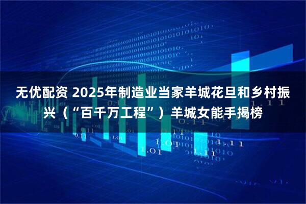 无优配资 2025年制造业当家羊城花旦和乡村振兴（“百千万工程”）羊城女能手揭榜