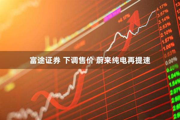 富途证券 下调售价 蔚来纯电再提速