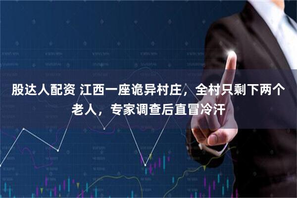 股达人配资 江西一座诡异村庄，全村只剩下两个老人，专家调查后直冒冷汗