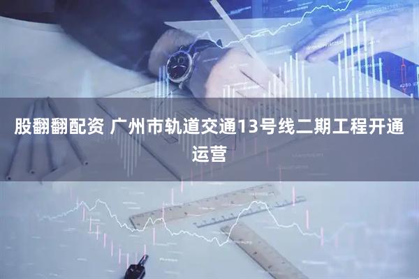 股翻翻配资 广州市轨道交通13号线二期工程开通运营