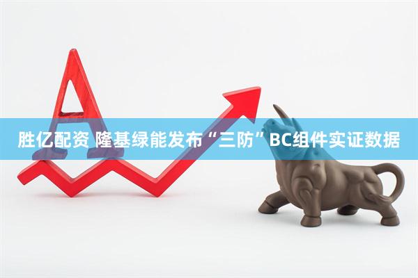 胜亿配资 隆基绿能发布“三防”BC组件实证数据