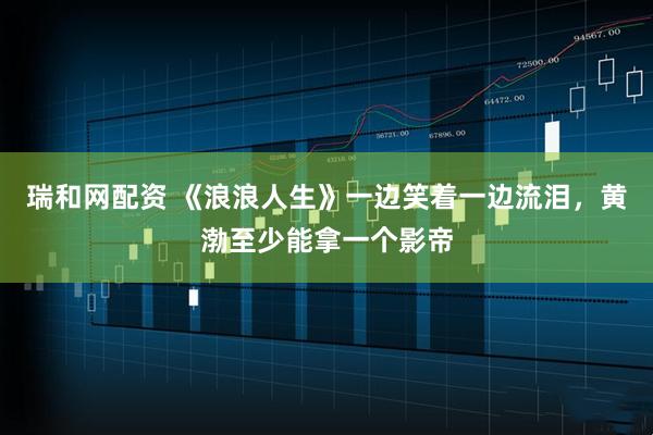 瑞和网配资 《浪浪人生》一边笑着一边流泪，黄渤至少能拿一个影帝