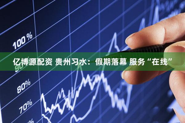 亿博源配资 贵州习水：假期落幕 服务“在线”