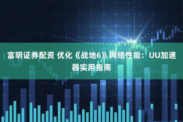 富明证券配资 优化《战地6》网络性能：UU加速器实用指南