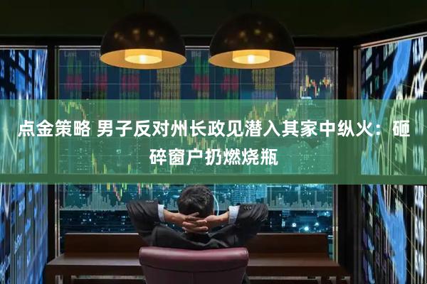 点金策略 男子反对州长政见潜入其家中纵火：砸碎窗户扔燃烧瓶