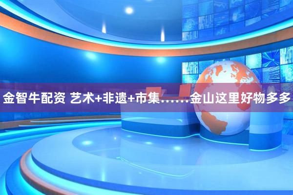 金智牛配资 艺术+非遗+市集……金山这里好物多多