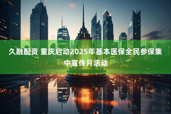 久融配资 重庆启动2025年基本医保全民参保集中宣传月活动