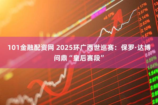 101金融配资网 2025环广西世巡赛：保罗·达博问鼎“皇后赛段”