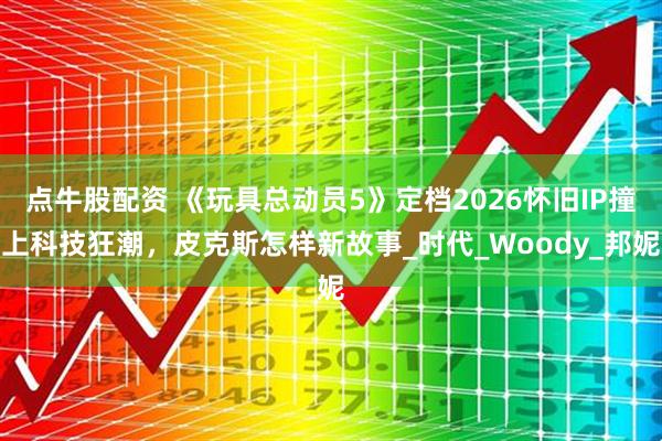 点牛股配资 《玩具总动员5》定档2026怀旧IP撞上科技狂潮，皮克斯怎样新故事_时代_Woody_邦妮