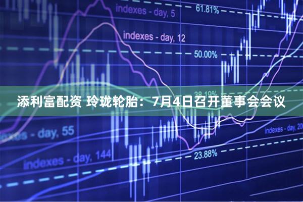添利富配资 玲珑轮胎：7月4日召开董事会会议