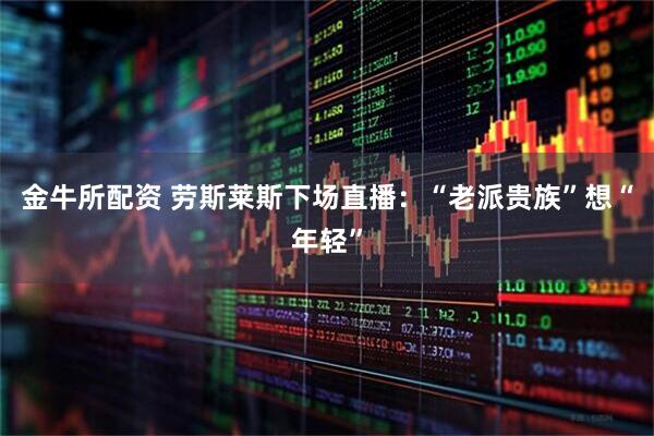 金牛所配资 劳斯莱斯下场直播：“老派贵族”想“年轻”