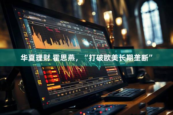 华夏理财 霍思燕，“打破欧美长期垄断”