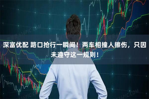 深富优配 路口抢行一瞬间！两车相撞人擦伤，只因未遵守这一规则！